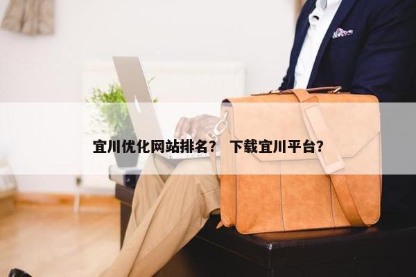 宜川优化网站排名？ 下载宜川平台？