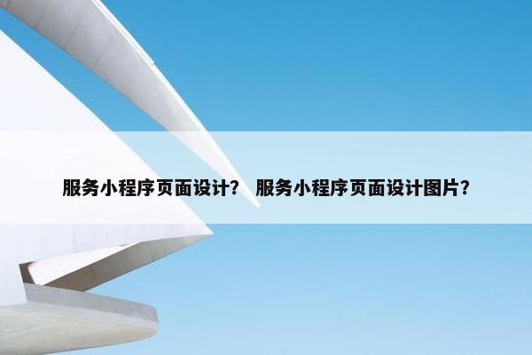 服务小程序页面设计？ 服务小程序页面设计图片？