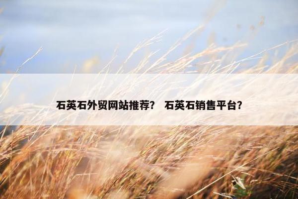石英石外贸网站推荐？ 石英石销售平台？