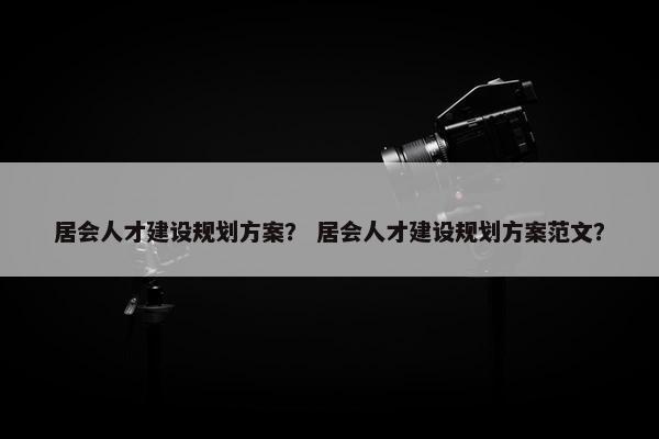 居会人才建设规划方案？ 居会人才建设规划方案范文？