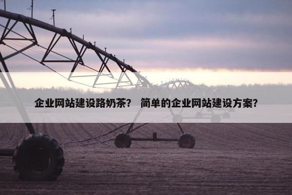 企业网站建设路奶茶？ 简单的企业网站建设方案？