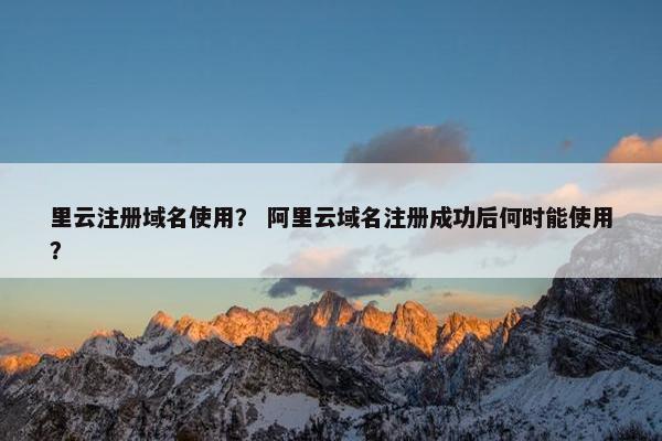 里云注册域名使用？ 阿里云域名注册成功后何时能使用？