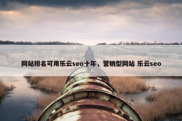 网站排名可用乐云seo十年，营销型网站 乐云seo