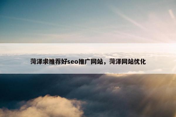 菏泽求推荐好seo推广网站，菏泽网站优化