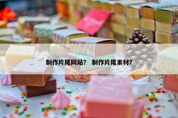 制作片尾网站？ 制作片尾素材？