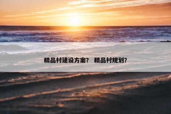 精品村建设方案？ 精品村规划？