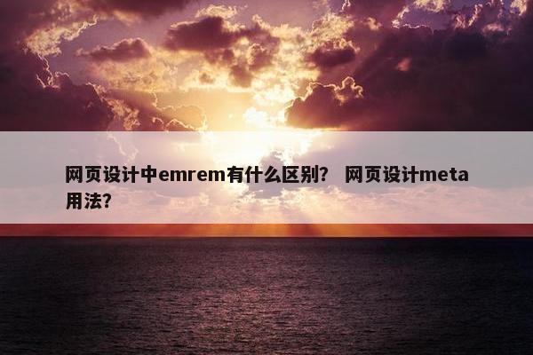 网页设计中emrem有什么区别？ 网页设计meta用法？