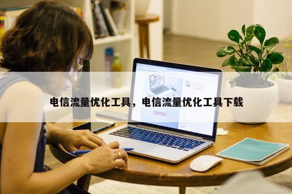 电信流量优化工具，电信流量优化工具下载