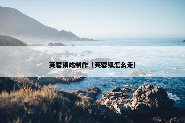 芙蓉镇站制作（芙蓉镇怎么走）