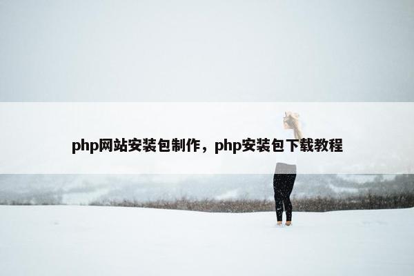 php网站安装包制作，php安装包下载教程