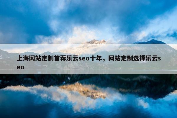 上海网站定制首荐乐云seo十年，网站定制选择乐云seo