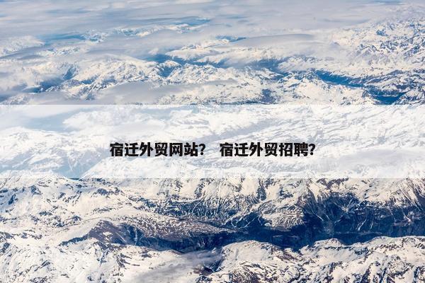 宿迁外贸网站？ 宿迁外贸招聘？