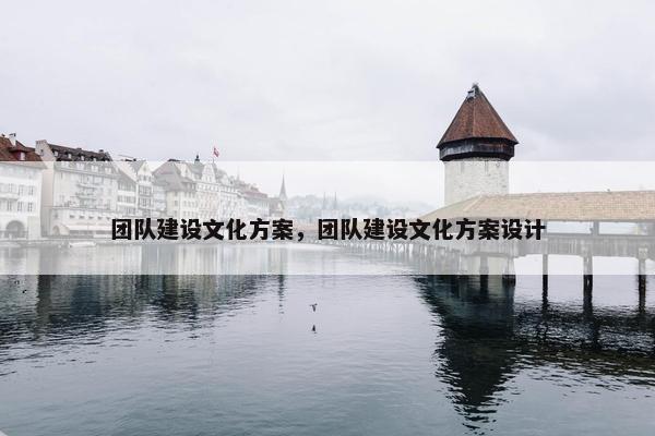 团队建设文化方案，团队建设文化方案设计