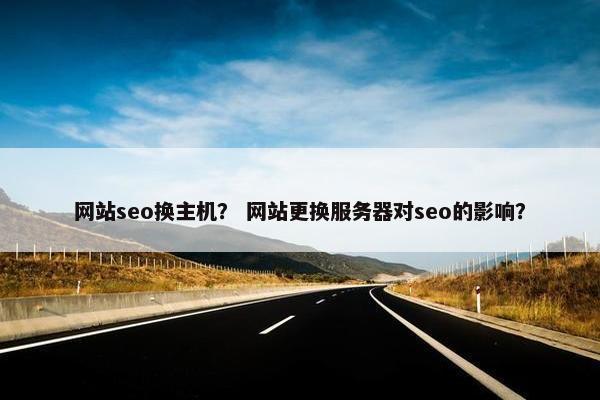 网站seo换主机？ 网站更换服务器对seo的影响？