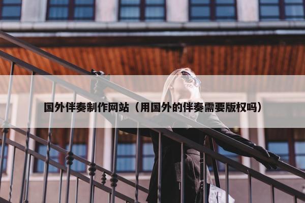 国外伴奏制作网站（用国外的伴奏需要版权吗）
