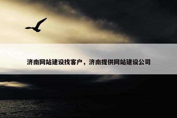 济南网站建设找客户，济南提供网站建设公司