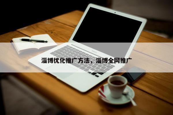 淄博优化推广方法，淄博全网推广