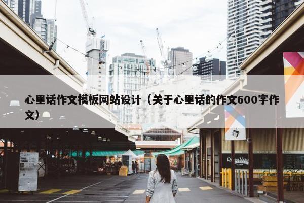 心里话作文模板网站设计（关于心里话的作文600字作文）