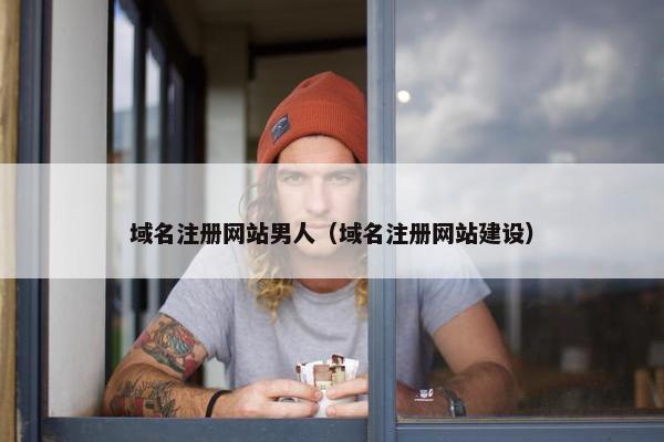 域名注册网站男人（域名注册网站建设）
