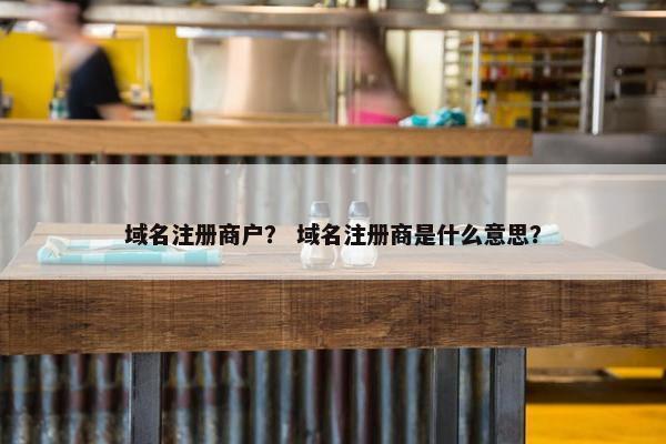 域名注册商户？ 域名注册商是什么意思？