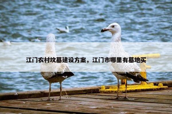 江门农村坟墓建设方案，江门市哪里有墓地买