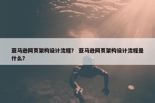 亚马逊网页架构设计流程？ 亚马逊网页架构设计流程是什么？
