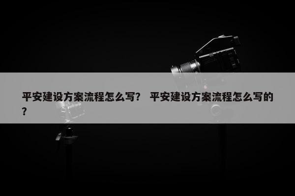 平安建设方案流程怎么写？ 平安建设方案流程怎么写的？