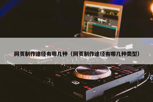 网页制作途径有哪几种（网页制作途径有哪几种类型）