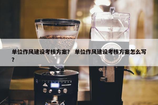 单位作风建设考核方案？ 单位作风建设考核方案怎么写？