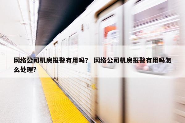 网络公司机房报警有用吗？ 网络公司机房报警有用吗怎么处理？