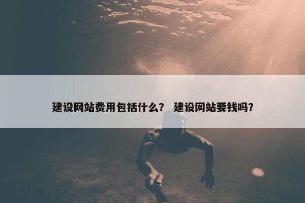 建设网站费用包括什么？ 建设网站要钱吗？