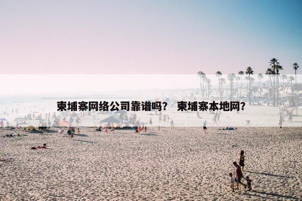 柬埔寨网络公司靠谱吗？ 柬埔寨本地网？