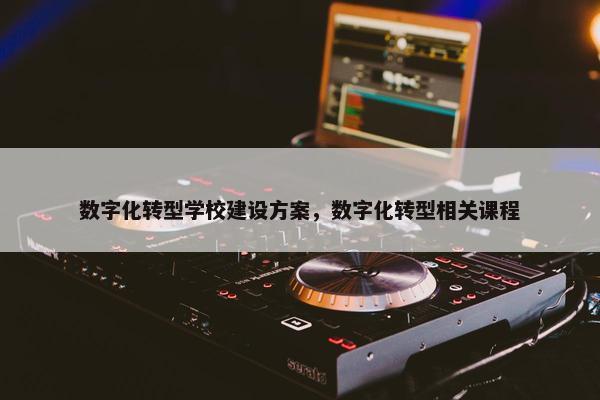数字化转型学校建设方案，数字化转型相关课程