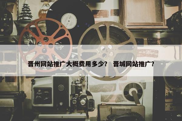 晋州网站推广大概费用多少？ 晋城网站推广？
