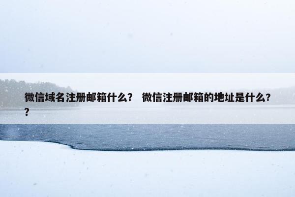 微信域名注册邮箱什么？ 微信注册邮箱的地址是什么?？