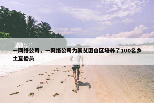 一网络公司，一网络公司为某贫困山区培养了100名乡土直播员