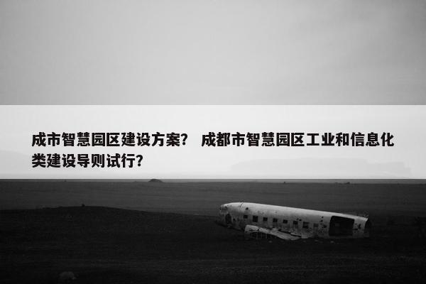 成市智慧园区建设方案？ 成都市智慧园区工业和信息化类建设导则试行？