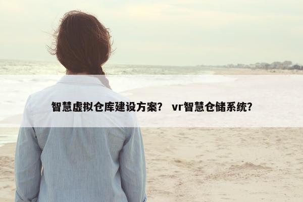 智慧虚拟仓库建设方案？ vr智慧仓储系统？