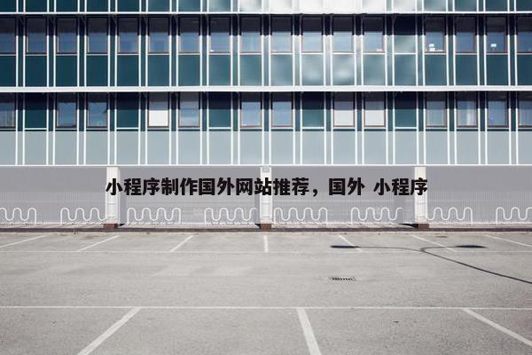 小程序制作国外网站推荐，国外 小程序