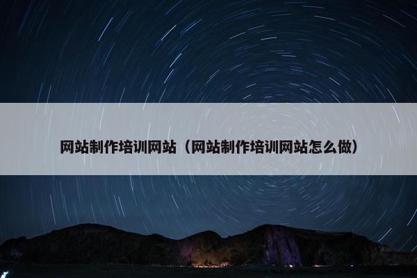 网站制作培训网站（网站制作培训网站怎么做）