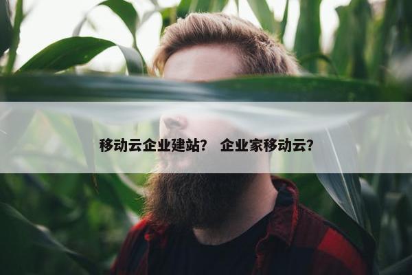 移动云企业建站？ 企业家移动云？