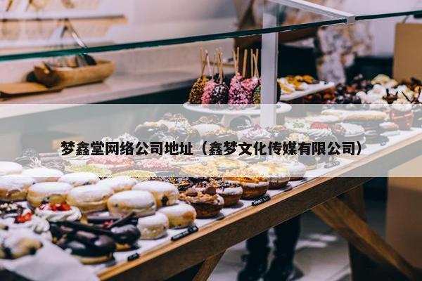 梦鑫堂网络公司地址（鑫梦文化传媒有限公司）