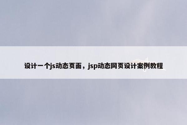 设计一个js动态页面，jsp动态网页设计案例教程