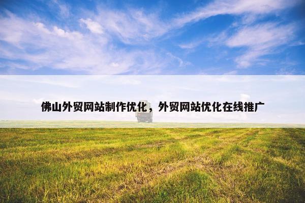 佛山外贸网站制作优化，外贸网站优化在线推广