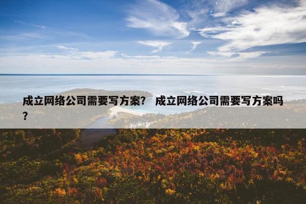 成立网络公司需要写方案？ 成立网络公司需要写方案吗？