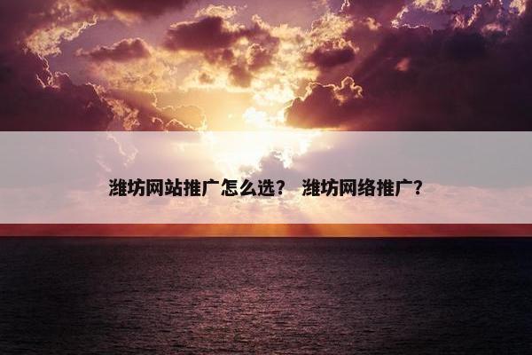 潍坊网站推广怎么选？ 潍坊网络推广？