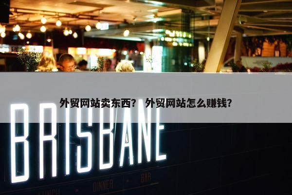 外贸网站卖东西？ 外贸网站怎么赚钱？