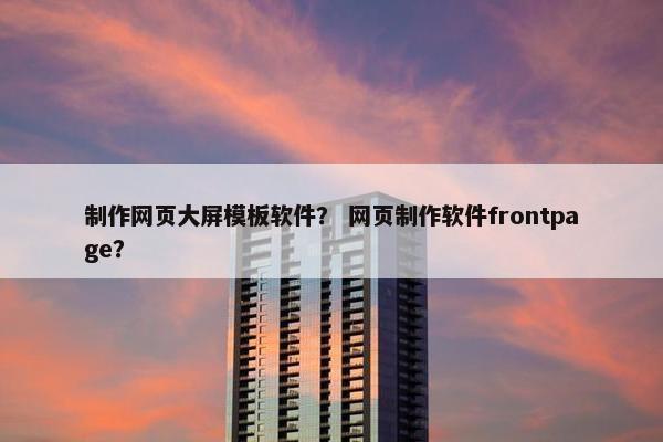 制作网页大屏模板软件？ 网页制作软件frontpage？