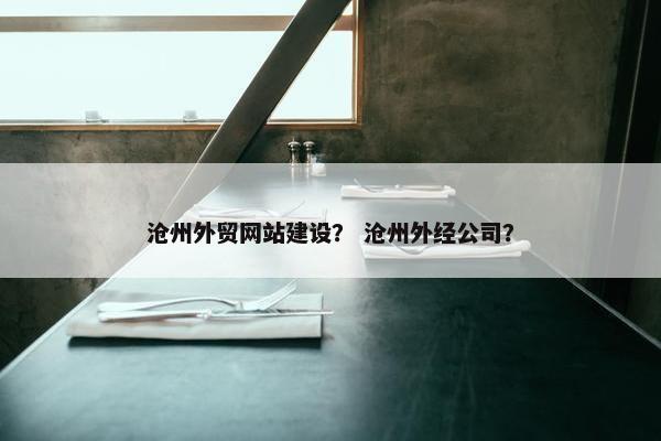沧州外贸网站建设？ 沧州外经公司？