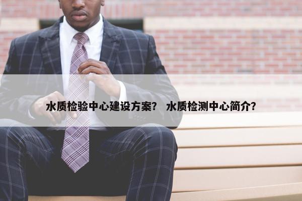 水质检验中心建设方案？ 水质检测中心简介？